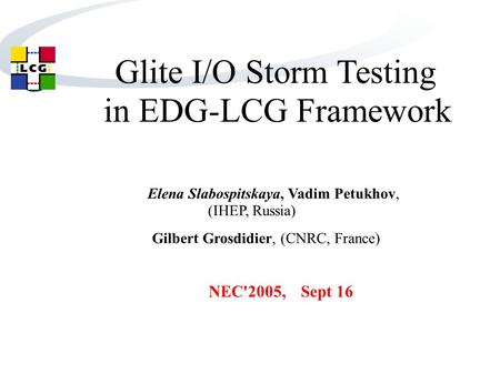 Glite I/O Storm Testing in EDG-LCG Framework Elena Slabospitskaya, Vadim Petukhov, (IHEP, Russia) Gilbert Grosdidier, (CNRC, France) NEC'2005, Sept 16.