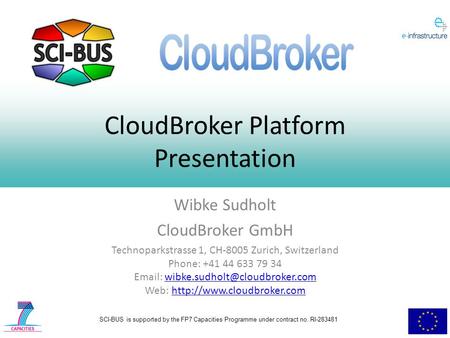 SCI-BUS is supported by the FP7 Capacities Programme under contract no. RI-283481 CloudBroker Platform Presentation Wibke Sudholt CloudBroker GmbH Technoparkstrasse.