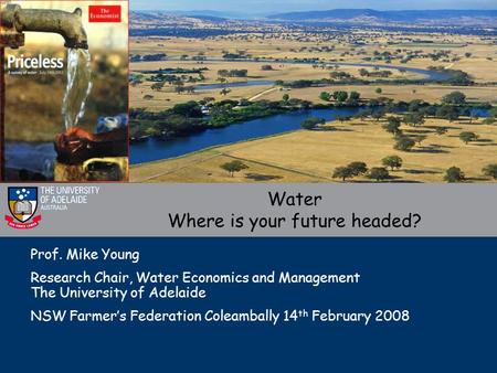 Prof. Mike Young Research Chair, Water Economics and Management The University of Adelaide NSW Farmer’s Federation Coleambally 14 th February 2008 Water.