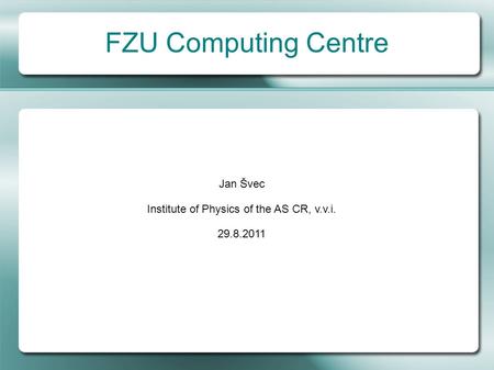 FZU Computing Centre Jan Švec Institute of Physics of the AS CR, v.v.i. 29.8.2011.