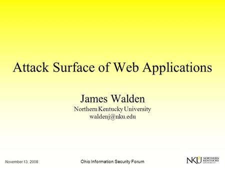 November 13, 2008 Ohio Information Security Forum Attack Surface of Web Applications James Walden Northern Kentucky University