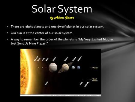  There are eight planets and one dwarf planet in our solar system.  Our sun is at the center of our solar system.  A way to remember the order of the.