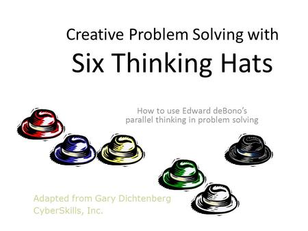 Adapted from Gary Dichtenberg CyberSkills, Inc. Creative Problem Solving with Six Thinking Hats How to use Edward deBono’s parallel thinking in problem.
