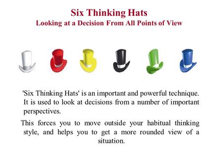 Six Thinking Hats Looking at a Decision From All Points of View 'Six Thinking Hats' is an important and powerful technique. It is used to look at decisions.