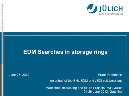Mitglied der Helmholtz-Gemeinschaft EDM Searches in storage rings June 26, 2012 Frank Rathmann on behalf of the BNL-EDM and JEDI collaborations Workshop.