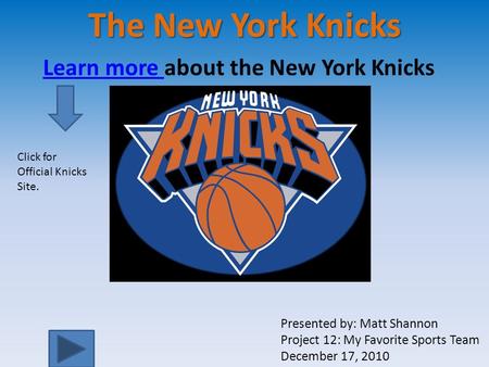 The New York Knicks Learn more Learn more about the New York Knicks Presented by: Matt Shannon Project 12: My Favorite Sports Team December 17, 2010 Click.