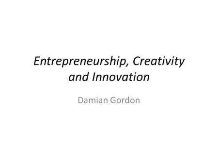 Entrepreneurship, Creativity and Innovation Damian Gordon.