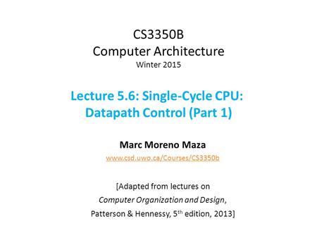 CS3350B Computer Architecture Winter 2015 Lecture 5.6: Single-Cycle CPU: Datapath Control (Part 1) Marc Moreno Maza www.csd.uwo.ca/Courses/CS3350b [Adapted.