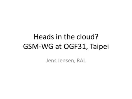 Heads in the cloud? GSM-WG at OGF31, Taipei Jens Jensen, RAL.