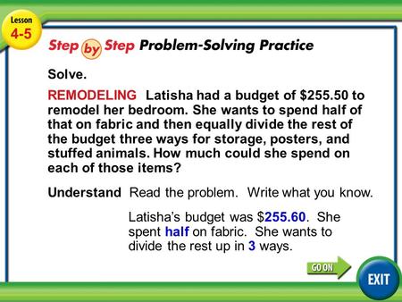 Lesson 4-5 Example 5 4-5 Solve. REMODELING Latisha had a budget of $255.50 to remodel her bedroom. She wants to spend half of that on fabric and then equally.