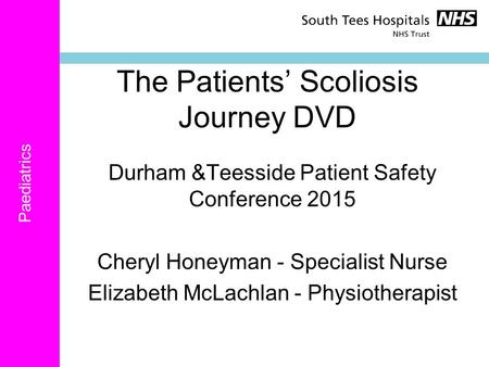 Paediatrics The Patients’ Scoliosis Journey DVD Durham &Teesside Patient Safety Conference 2015 Cheryl Honeyman - Specialist Nurse Elizabeth McLachlan.