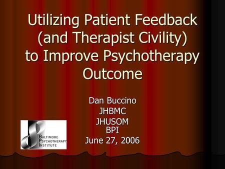 Utilizing Patient Feedback (and Therapist Civility) to Improve Psychotherapy Outcome Dan Buccino JHBMC JHUSOM BPI June 27, 2006.