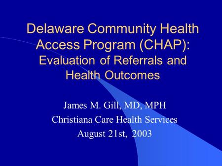 Delaware Community Health Access Program (CHAP): Evaluation of Referrals and Health Outcomes James M. Gill, MD, MPH Christiana Care Health Services August.