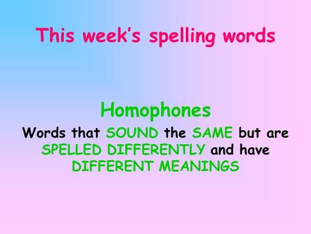 This week’s spelling words Homophones Words that SOUND the SAME but are SPELLED DIFFERENTLY and have DIFFERENT MEANINGS.