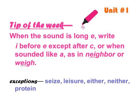 Unit #1 Tip of the week— When the sound is long e, write i before e except after c, or when sounded like a, as in neighbor or weigh. exceptions — seize,