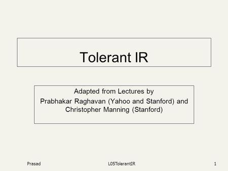 PrasadL05TolerantIR1 Tolerant IR Adapted from Lectures by Prabhakar Raghavan (Yahoo and Stanford) and Christopher Manning (Stanford)