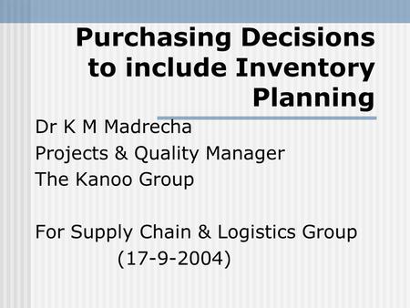Purchasing Decisions to include Inventory Planning Dr K M Madrecha Projects & Quality Manager The Kanoo Group For Supply Chain & Logistics Group (17-9-2004)