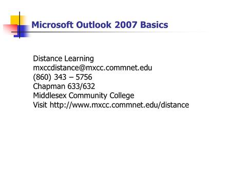 Microsoft Outlook 2007 Basics Distance Learning (860) 343 – 5756 Chapman 633/632 Middlesex Community College Visit