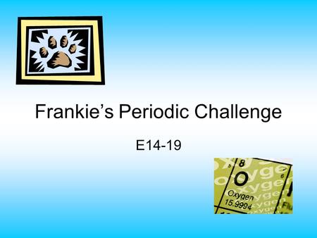 Frankie’s Periodic Challenge E14-19. Hello Everyone! Mrs. Bhattacharyya told me that you are preparing for your periodic table quiz and I asked if I could.