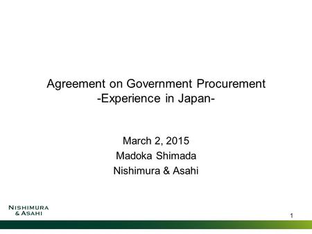Agreement on Government Procurement -Experience in Japan- March 2, 2015 Madoka Shimada Nishimura & Asahi 1.