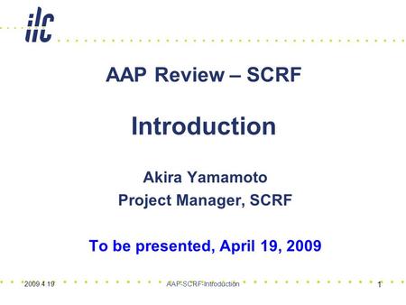 Akira Yamamoto Project Manager, SCRF To be presented, April 19, 2009 AAP Review – SCRF Introduction 1 2009.4.19AAP-SCRF-Introduction.