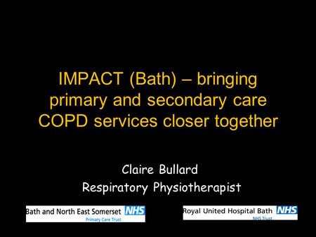 IMPACT (Bath) – bringing primary and secondary care COPD services closer together Claire Bullard Respiratory Physiotherapist.