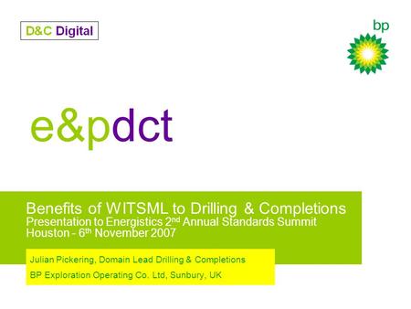 E&pdct Benefits of WITSML to Drilling & Completions Presentation to Energistics 2 nd Annual Standards Summit Houston - 6 th November 2007 Julian Pickering,