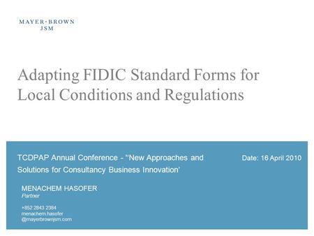 Date: 16 April 2010 Adapting FIDIC Standard Forms for Local Conditions and Regulations TCDPAP Annual Conference - '‘New Approaches and Solutions for Consultancy.