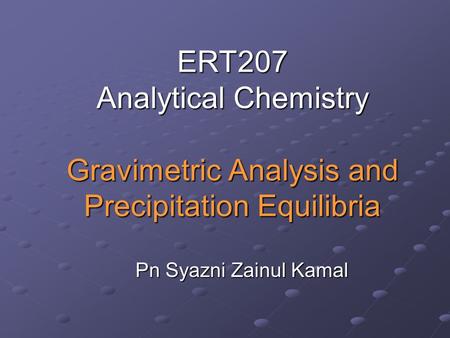 ERT207 Analytical Chemistry Gravimetric Analysis and Precipitation Equilibria Pn Syazni Zainul Kamal.