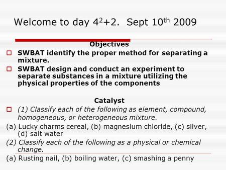 Welcome to day 4 2 +2. Sept 10 th 2009 Objectives  SWBAT identify the proper method for separating a mixture.  SWBAT design and conduct an experiment.