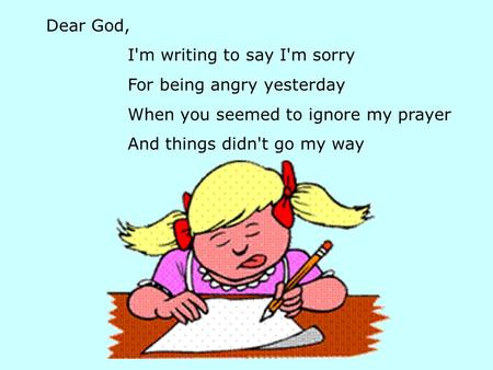 Dear God, I'm writing to say I'm sorry For being angry yesterday When you seemed to ignore my prayer And things didn't go my way.