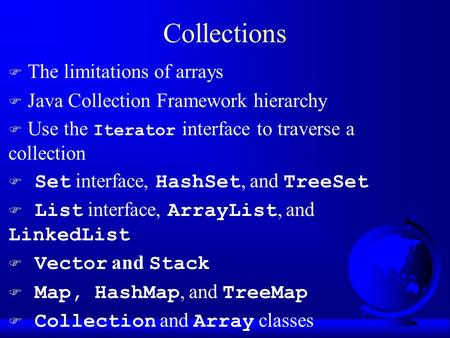 Collections F The limitations of arrays F Java Collection Framework hierarchy  Use the Iterator interface to traverse a collection  Set interface, HashSet,