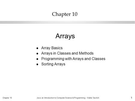 Chapter 10Java: an Introduction to Computer Science & Programming - Walter Savitch 1 Chapter 10 l Array Basics l Arrays in Classes and Methods l Programming.
