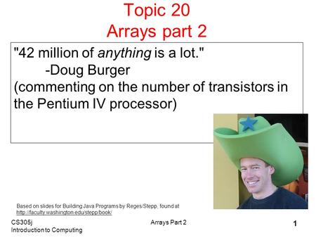 CS305j Introduction to Computing Arrays Part 2 1 Topic 20 Arrays part 2 42 million of anything is a lot. -Doug Burger (commenting on the number of transistors.