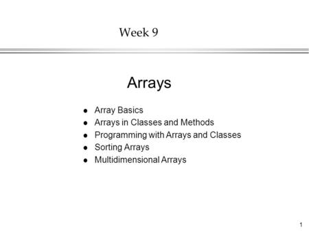 1 Week 9 l Array Basics l Arrays in Classes and Methods l Programming with Arrays and Classes l Sorting Arrays l Multidimensional Arrays Arrays.
