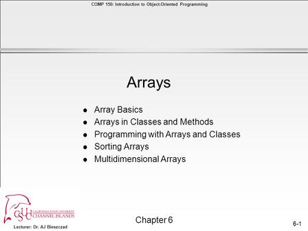 Lecturer: Dr. AJ Bieszczad Chapter 6 COMP 150: Introduction to Object-Oriented Programming 6-1 l Array Basics l Arrays in Classes and Methods l Programming.