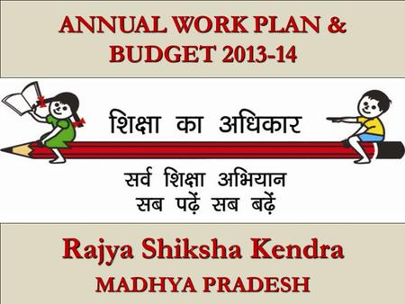 1 ANNUAL WORK PLAN & BUDGET 2013-14 Rajya Shiksha Kendra MADHYA PRADESH.