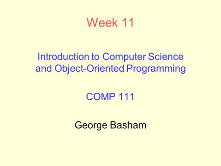 Week 11 Introduction to Computer Science and Object-Oriented Programming COMP 111 George Basham.