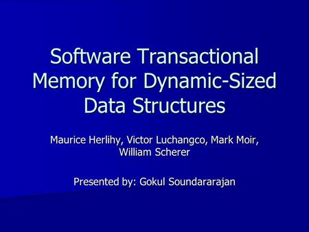 Software Transactional Memory for Dynamic-Sized Data Structures Maurice Herlihy, Victor Luchangco, Mark Moir, William Scherer Presented by: Gokul Soundararajan.