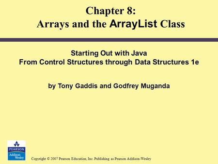 Copyright © 2007 Pearson Education, Inc. Publishing as Pearson Addison-Wesley Chapter 8: Arrays and the ArrayList Class Starting Out with Java From Control.