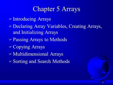 1 Chapter 5 Arrays F Introducing Arrays F Declaring Array Variables, Creating Arrays, and Initializing Arrays F Passing Arrays to Methods F Copying Arrays.