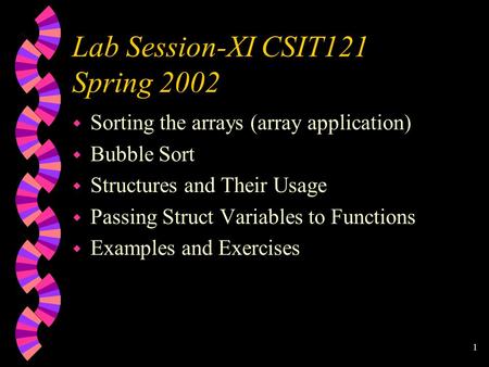 1 Lab Session-XI CSIT121 Spring 2002 w Sorting the arrays (array application) w Bubble Sort w Structures and Their Usage w Passing Struct Variables to.