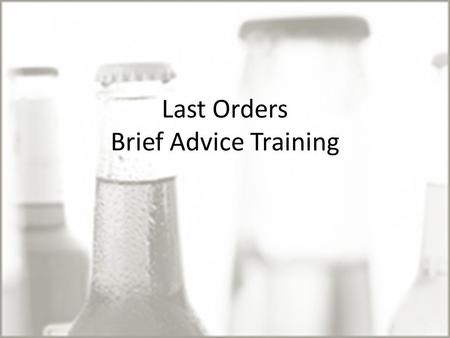 Last Orders Brief Advice Training. By the end of session you will: Be confident in using Brief Advice as a tool to address risky behaviour in young people.