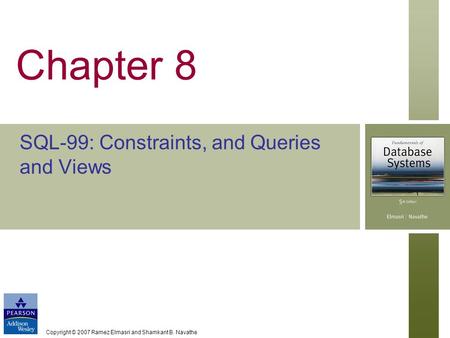 Copyright © 2007 Ramez Elmasri and Shamkant B. Navathe Chapter 8 SQL-99: Constraints, and Queries and Views.