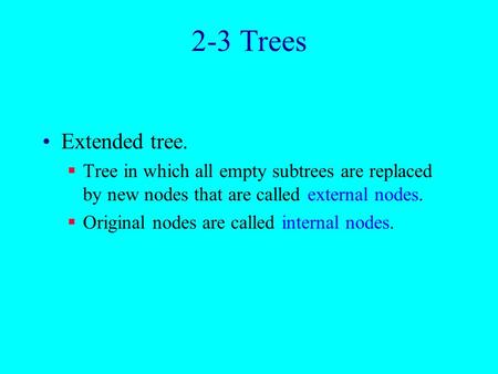 2-3 Trees Extended tree.  Tree in which all empty subtrees are replaced by new nodes that are called external nodes.  Original nodes are called internal.