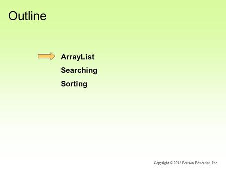 Outline ArrayList Searching Sorting Copyright © 2012 Pearson Education, Inc.