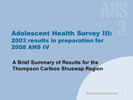 McCreary Centre Society Adolescent Health Survey III: 2003 results in preparation for 2008 AHS IV A Brief Summary of Results for the Thompson Cariboo Shuswap.