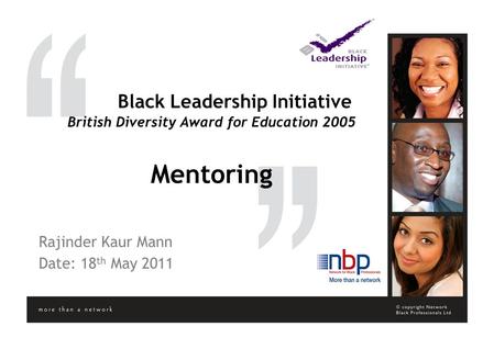 Black Leadership Initiative British Diversity Award for Education 2005 Mentoring Rajinder Kaur Mann Date: 18 th May 2011.