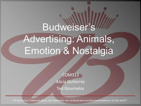 Budweiser’s Advertising: Animals, Emotion & Nostalgia COM313 Alicia Gutierrez Ted Gournelos “On my honor, I have not given, nor witnessed, nor received.
