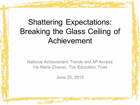 Shattering Expectations: Breaking the Glass Ceiling of Achievement National Achievement Trends and AP Access Iris Maria Chavez, The Education Trust June.